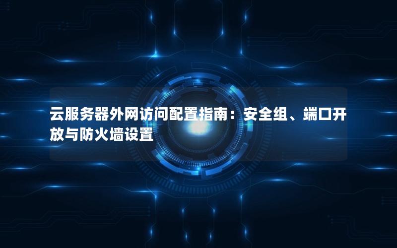 云服务器外网访问配置指南：安全组、端口开放与防火墙设置