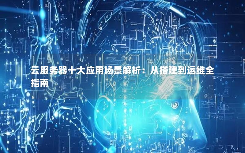 云服务器十大应用场景解析：从搭建到运维全指南
