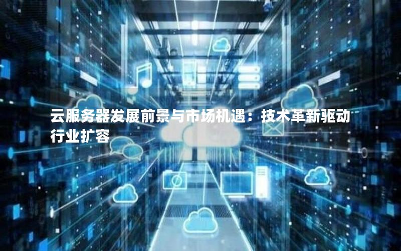 云服务器发展前景与市场机遇：技术革新驱动行业扩容