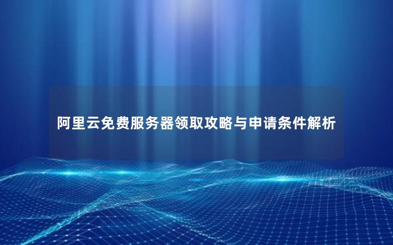 阿里云免费服务器领取攻略与申请条件解析