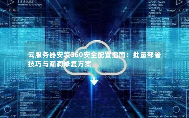 云服务器安装360安全配置指南：批量部署技巧与漏洞修复方案