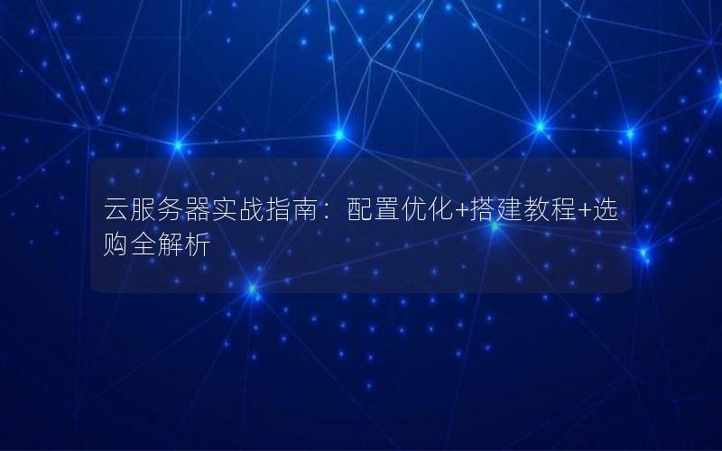 云服务器实战指南：配置优化+搭建教程+选购全解析