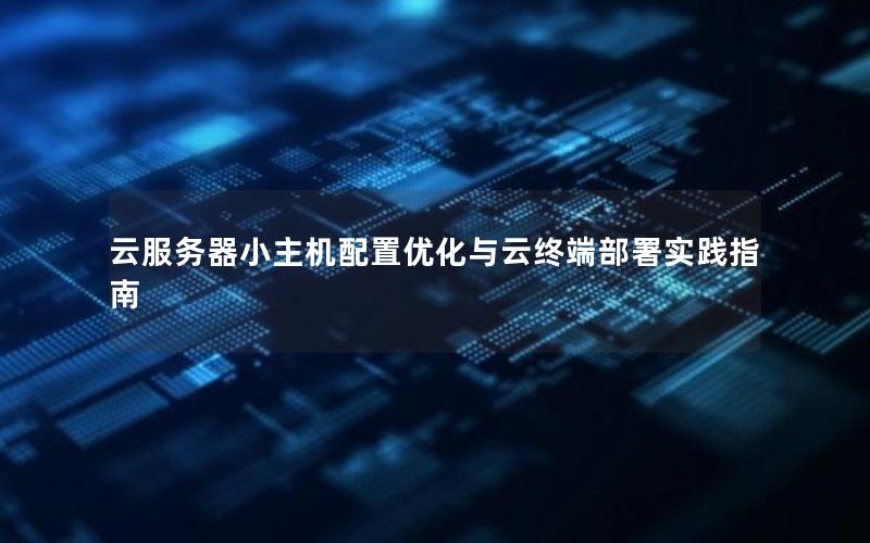 云服务器小主机配置优化与云终端部署实践指南