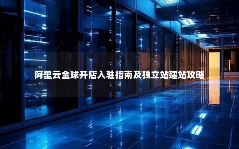 阿里云全球开店入驻指南及独立站建站攻略
