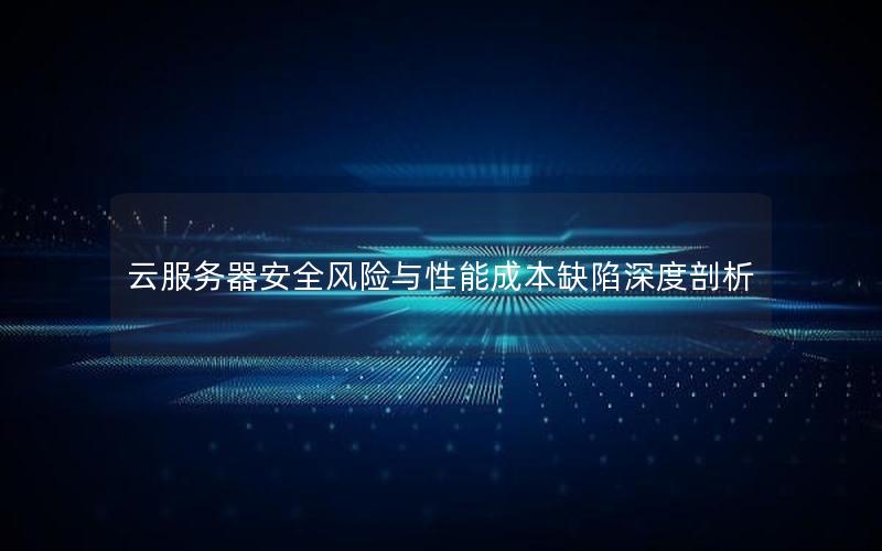 云服务器安全风险与性能成本缺陷深度剖析