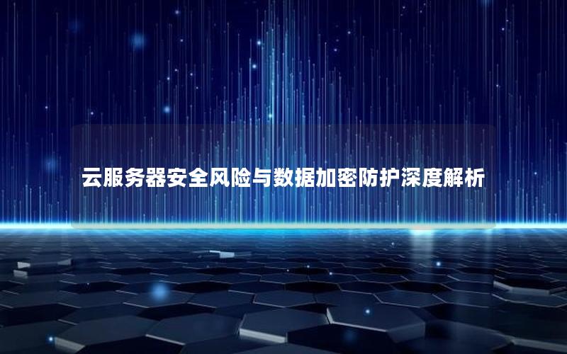 云服务器安全风险与数据加密防护深度解析