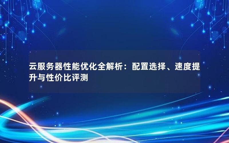 云服务器性能优化全解析：配置选择、速度提升与性价比评测