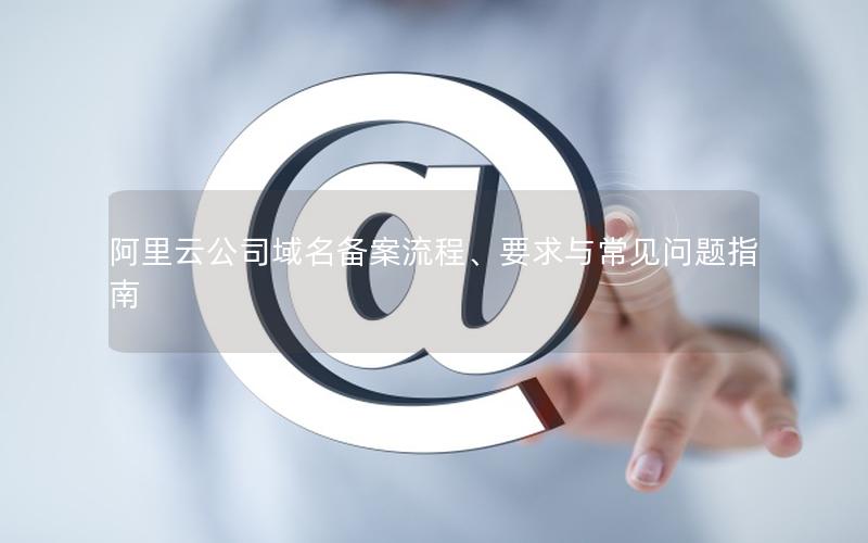 阿里云公司域名备案流程、要求与常见问题指南
