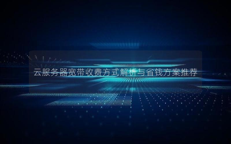 云服务器宽带收费方式解析与省钱方案推荐