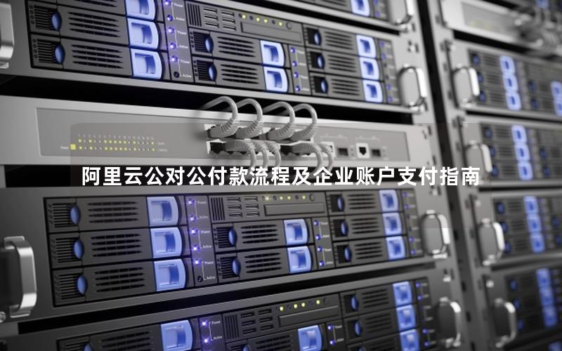 阿里云公对公付款流程及企业账户支付指南