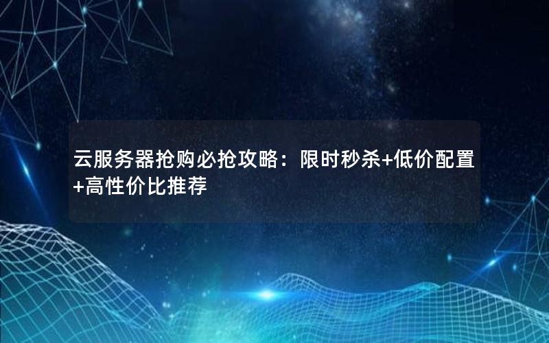 云服务器抢购必抢攻略：限时秒杀+低价配置+高性价比推荐