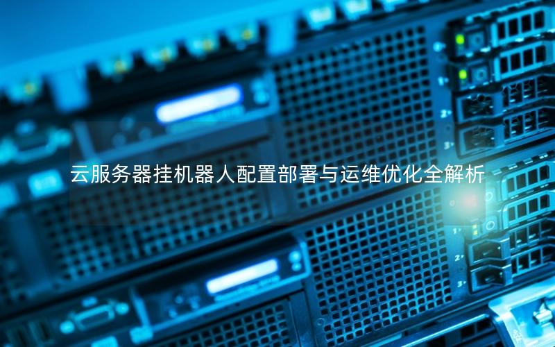 云服务器挂机器人配置部署与运维优化全解析