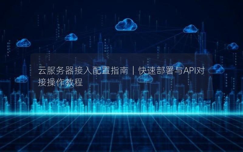 云服务器接入配置指南｜快速部署与API对接操作教程
