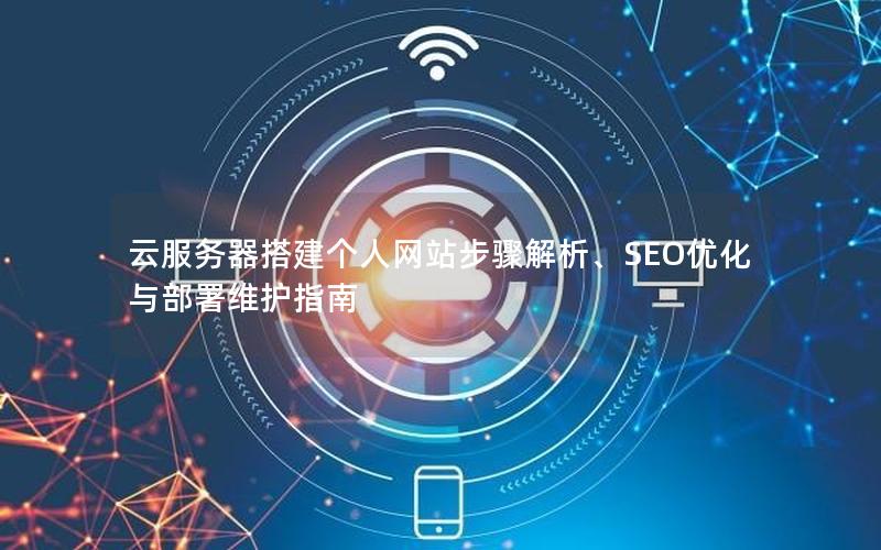 云服务器搭建个人网站步骤解析、SEO优化与部署维护指南