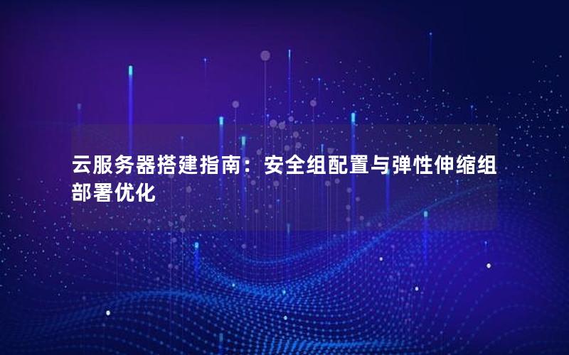 云服务器搭建指南：安全组配置与弹性伸缩组部署优化