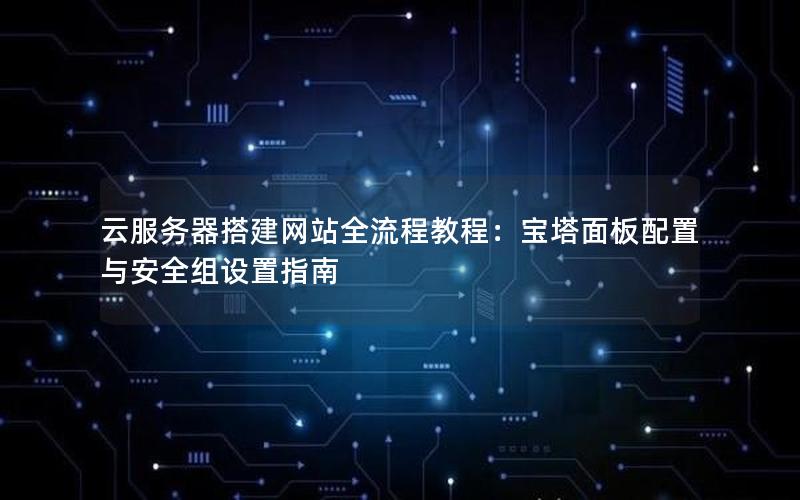 云服务器搭建网站全流程教程：宝塔面板配置与安全组设置指南
