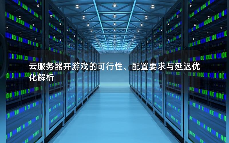 云服务器开游戏的可行性、配置要求与延迟优化解析