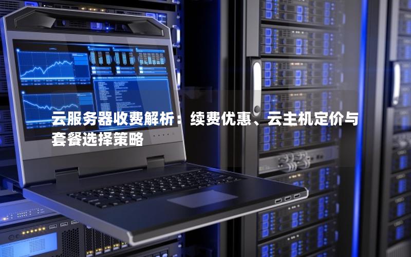云服务器收费解析：续费优惠、云主机定价与套餐选择策略