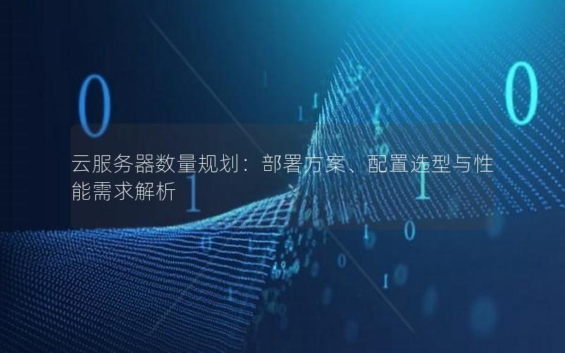 云服务器数量规划：部署方案、配置选型与性能需求解析