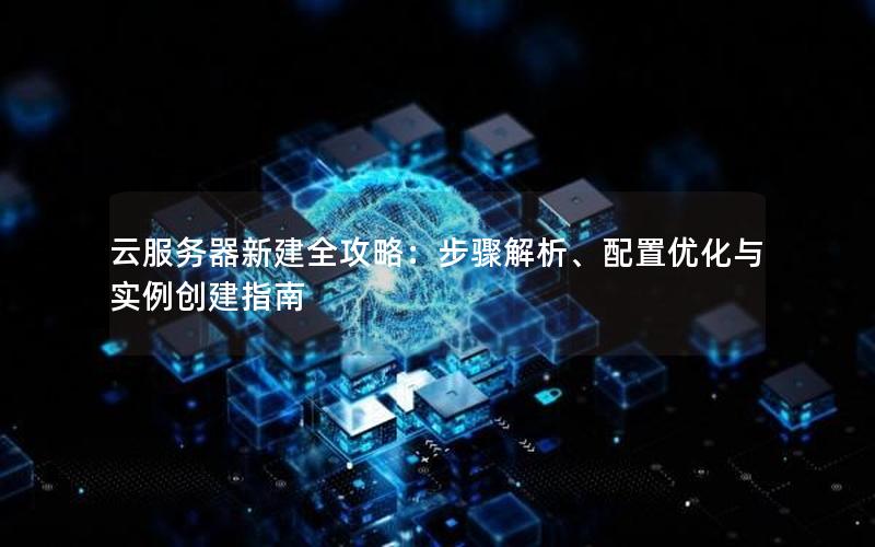 云服务器新建全攻略：步骤解析、配置优化与实例创建指南