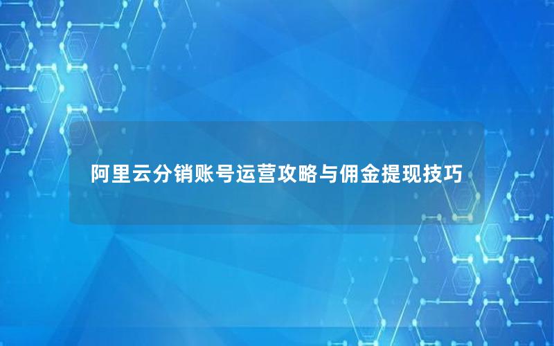 阿里云分销账号运营攻略与佣金提现技巧