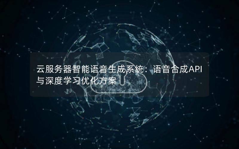 云服务器智能语音生成系统：语音合成API与深度学习优化方案