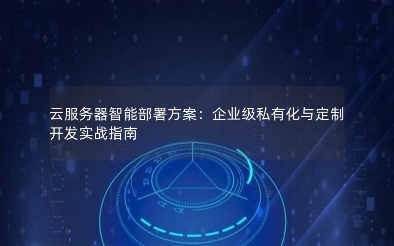 云服务器智能部署方案：企业级私有化与定制开发实战指南