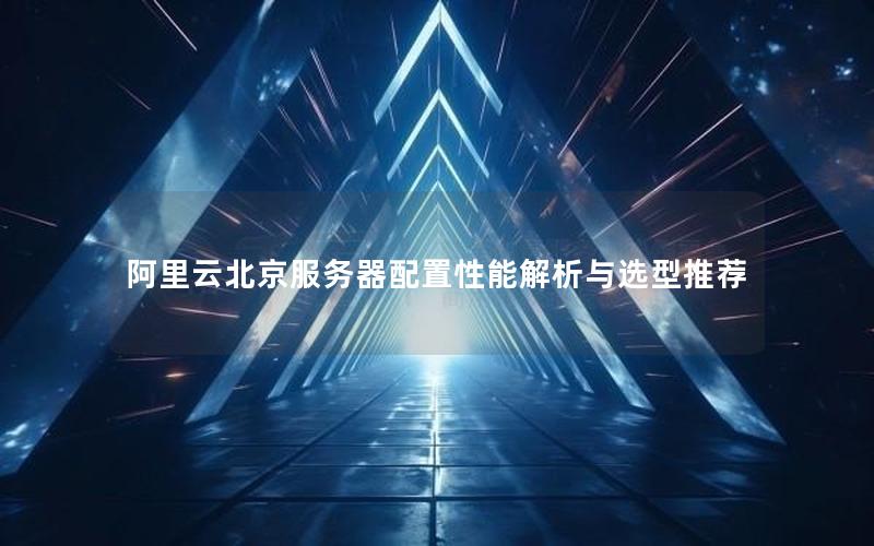 阿里云北京服务器配置性能解析与选型推荐