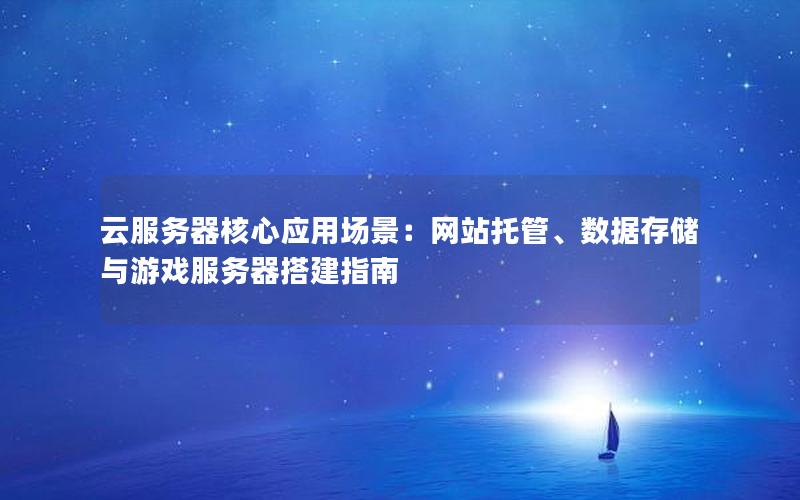 云服务器核心应用场景：网站托管、数据存储与游戏服务器搭建指南