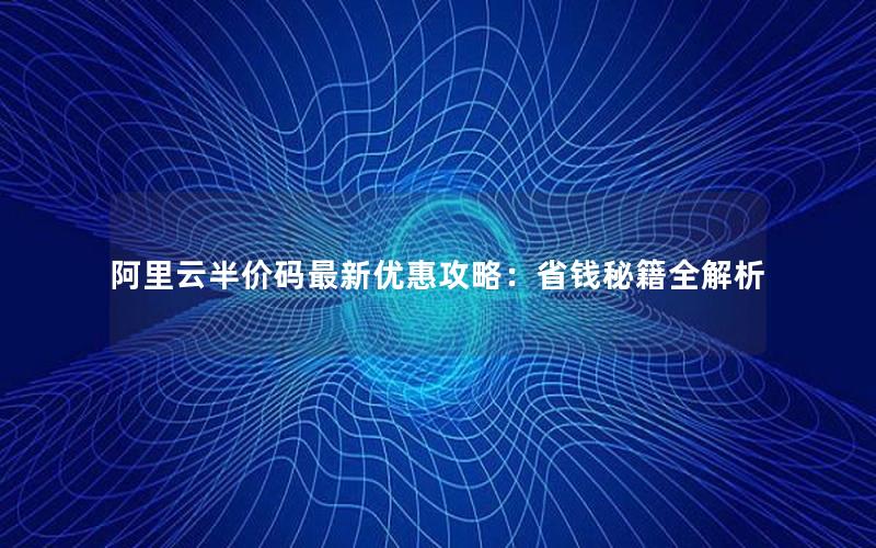阿里云半价码最新优惠攻略：省钱秘籍全解析