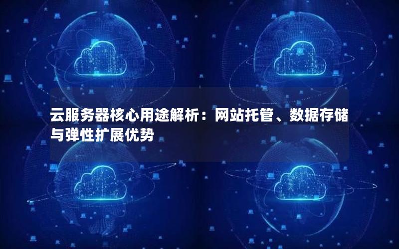 云服务器核心用途解析：网站托管、数据存储与弹性扩展优势