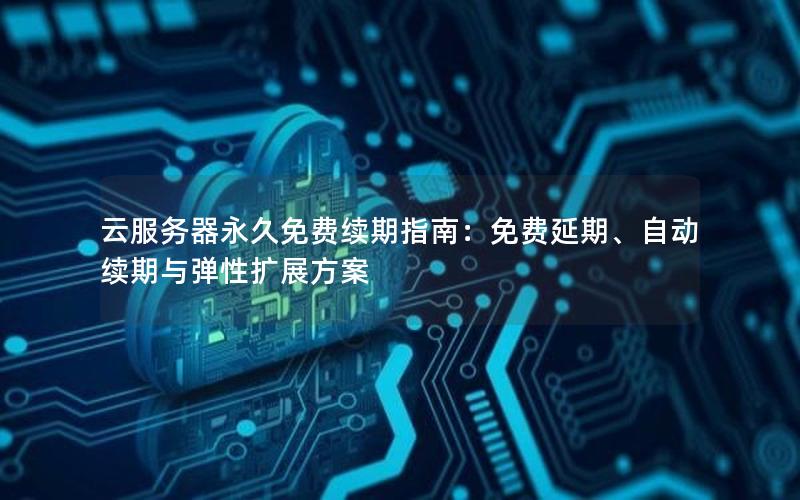 云服务器永久免费续期指南：免费延期、自动续期与弹性扩展方案