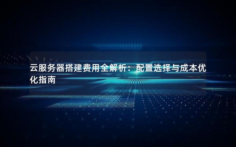 云服务器搭建费用全解析：配置选择与成本优化指南