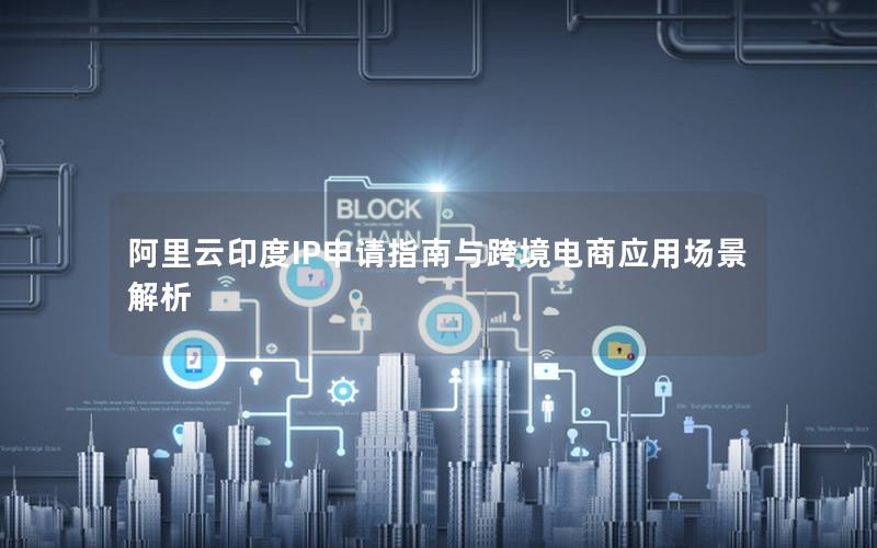 阿里云印度IP申请指南与跨境电商应用场景解析