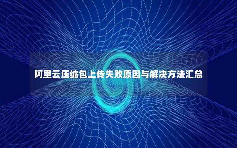 阿里云压缩包上传失败原因与解决方法汇总
