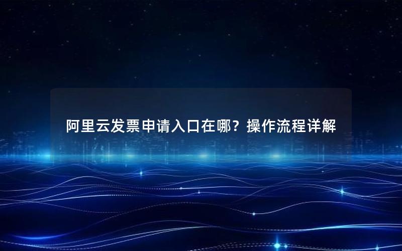 阿里云发票申请入口在哪？操作流程详解