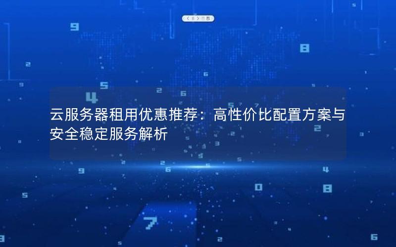 云服务器租用优惠推荐：高性价比配置方案与安全稳定服务解析