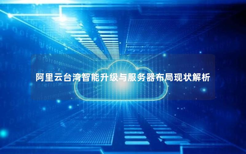 阿里云台湾智能升级与服务器布局现状解析