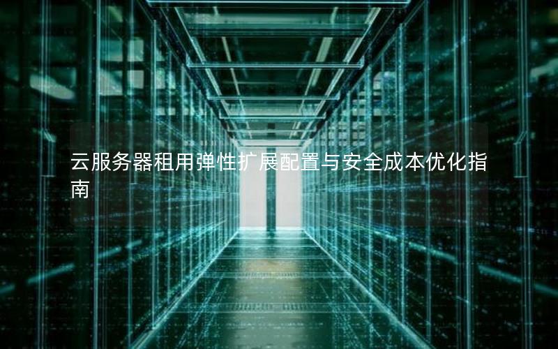 云服务器租用弹性扩展配置与安全成本优化指南