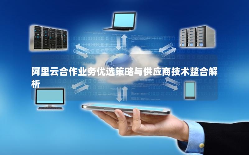 阿里云合作业务优选策略与供应商技术整合解析