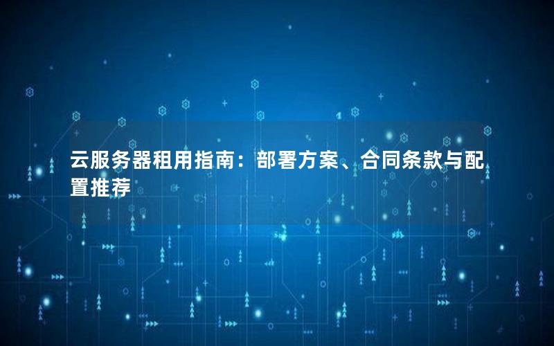 云服务器租用指南：部署方案、合同条款与配置推荐