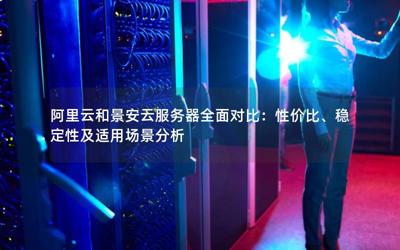 阿里云和景安云服务器全面对比：性价比、稳定性及适用场景分析