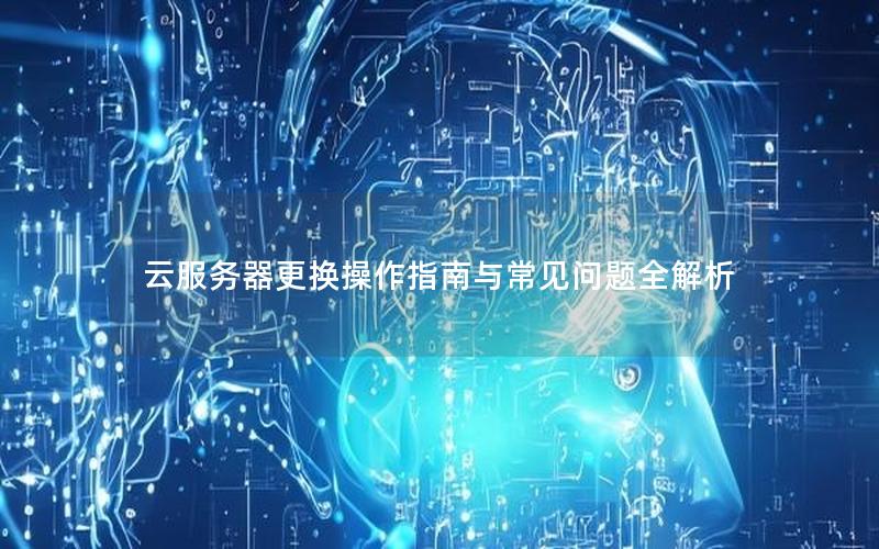 云服务器更换操作指南与常见问题全解析