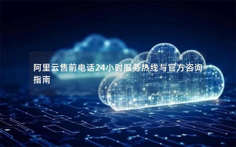 阿里云售前电话24小时服务热线与官方咨询指南