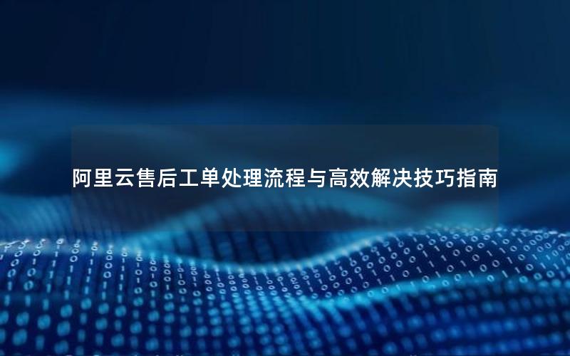 阿里云售后工单处理流程与高效解决技巧指南