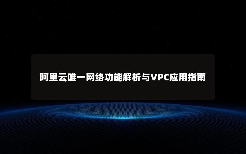 阿里云唯一网络功能解析与VPC应用指南