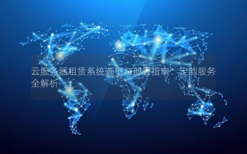 云服务器租赁系统选型与部署指南：定制服务全解析