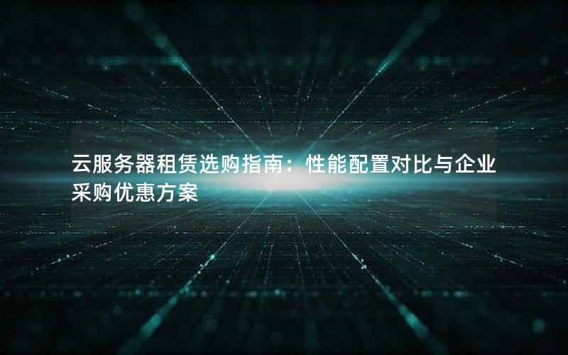 云服务器租赁选购指南：性能配置对比与企业采购优惠方案