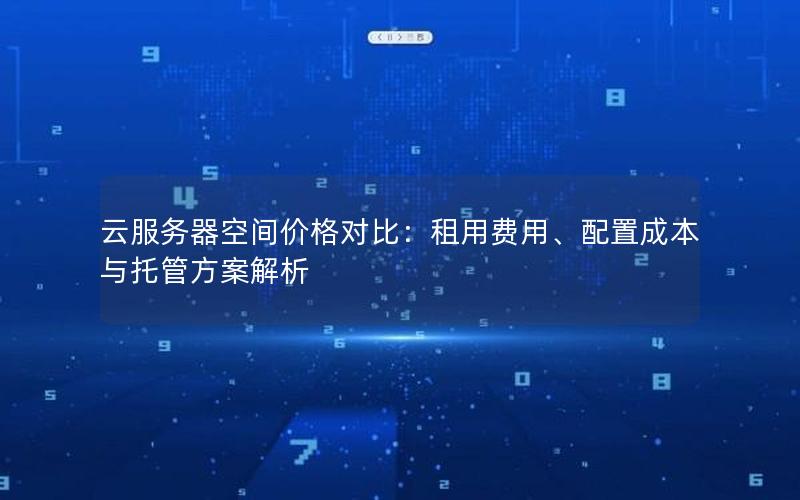 云服务器空间价格对比：租用费用、配置成本与托管方案解析
