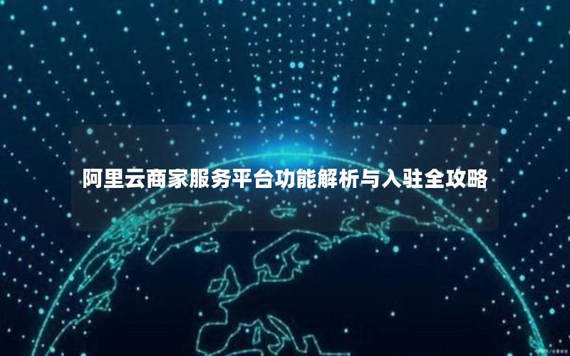 阿里云商家服务平台功能解析与入驻全攻略